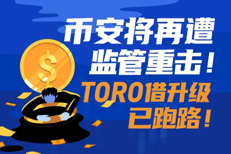 币安将再遭监管重击！TORO借升级已跑路！